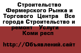 Строительство Фермерского Рынка и Торгового  Центра - Все города Строительство и ремонт » Услуги   . Коми респ.